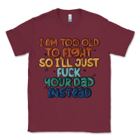 Burgundy i'm too old to fight so i'll just fuck your dad in Classic Tee - MaliasSmallBusiness
