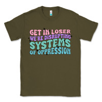 Army Green get in loser we're disrupting systems of oppressio Classic Tee - MaliasSmallBusiness