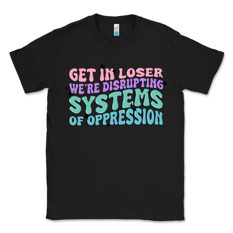 Get In Loser We're Disrupting Systems Of Oppressio Classic Tee by MaliasSmallBusiness | Teevron