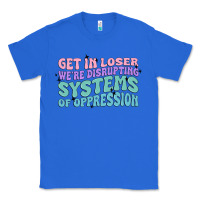 True Royal get in loser we're disrupting systems of oppressio Classic Tee - MaliasSmallBusiness