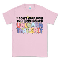 Bubblegum Pink i dont care how you were raised unlearn that shit Classic Tee - MaliasSmallBusiness
