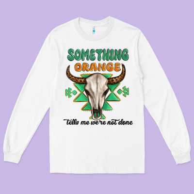Something Orange Tells Me Were Not Done Long Sleeve Tee Designed By Maliassmallbusiness
