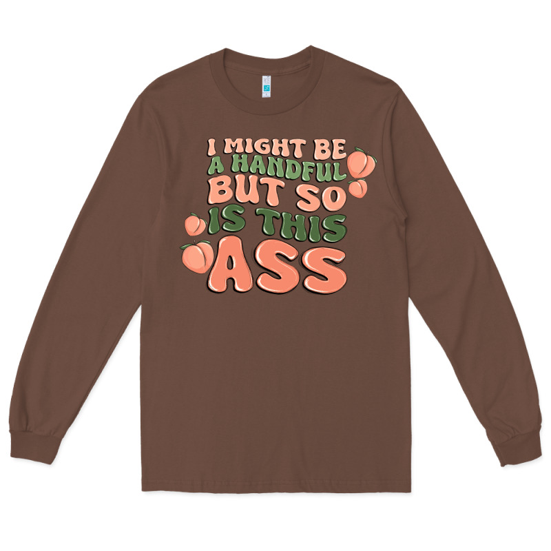 I Might Be A Handful But So Is This Ass Long Sleeve Tee by MaliasSmallBusiness | Teevron