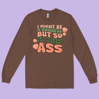 I Might Be A Handful But So Is This Ass Long Sleeve Tee Designed By Maliassmallbusiness