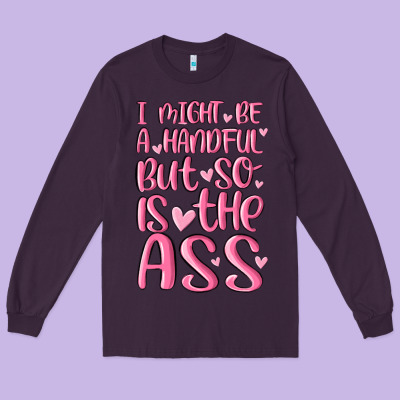 I Might Be A Handful But So Is This Ass Long Sleeve Tee Designed By Maliassmallbusiness