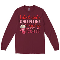 Burgundy i don t need a valentine i need an iced coffee Long Sleeve Tee - MaliasSmallBusiness