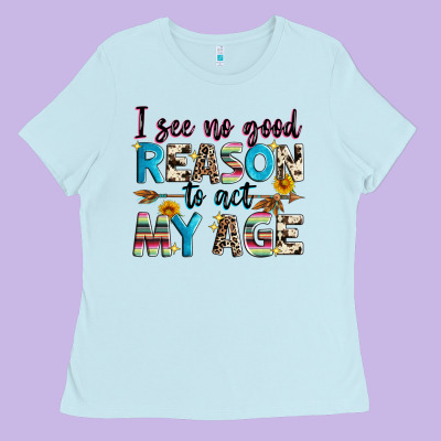 I See No Good Reason To Act My Age Ladies Tee Designed By Zillion Design Studio
