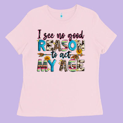 I See No Good Reason To Act My Age Ladies Tee Designed By Zillion Design Studio