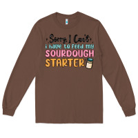 Chestnut sorry i can t i have to feed my sourdough starter Long Sleeve Tee - MaliasSmallBusiness