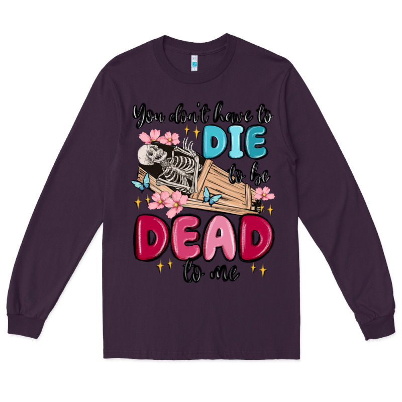 You Don't Have To Die To Be Dead To Me Long Sleeve Tee by MaliasSmallBusiness | Teevron