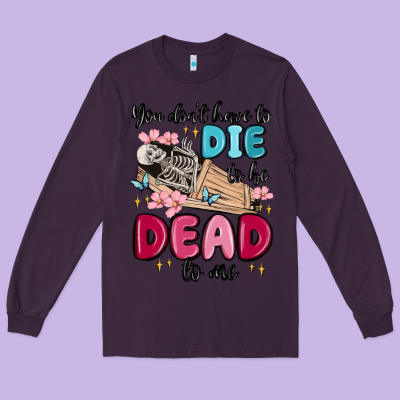 You Don't Have To Die To Be Dead To Me Long Sleeve Tee Designed By Maliassmallbusiness