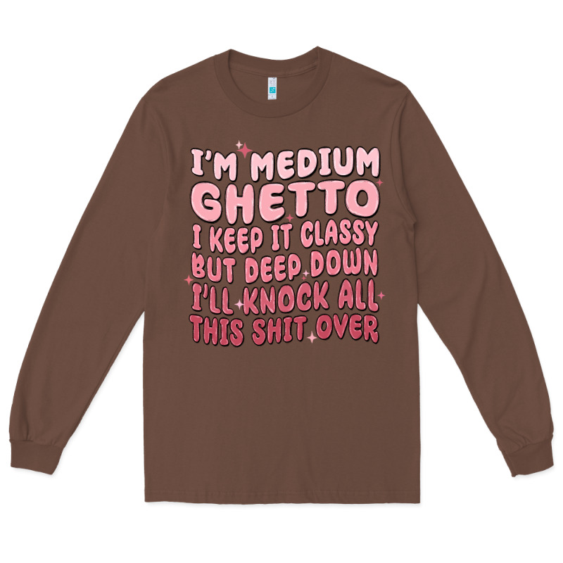 Im Medium Ghetto I Keep It Classy But Deep Down Pn Long Sleeve Tee by MaliasSmallBusiness | Teevron