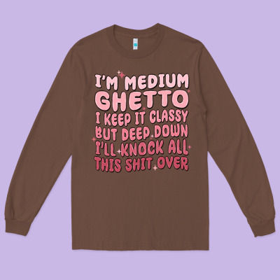Im Medium Ghetto I Keep It Classy But Deep Down Pn Long Sleeve Tee Designed By Maliassmallbusiness