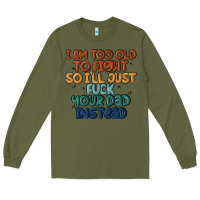 Army Green i'm too old to fight so i'll just fuck your dad in Long Sleeve Tee - MaliasSmallBusiness