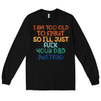 Black i'm too old to fight so i'll just fuck your dad in Long Sleeve Tee - MaliasSmallBusiness