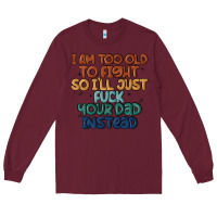 Burgundy i'm too old to fight so i'll just fuck your dad in Long Sleeve Tee - MaliasSmallBusiness
