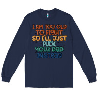Navy i'm too old to fight so i'll just fuck your dad in Long Sleeve Tee - MaliasSmallBusiness