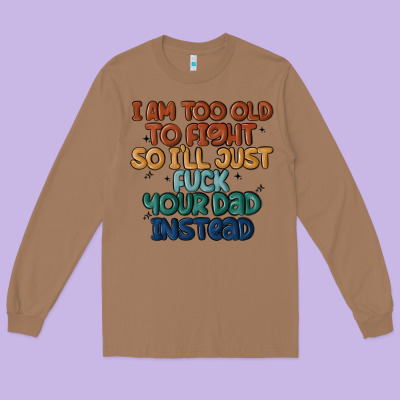 I'm Too Old To Fight So I'll Just Fuck Your Dad In Long Sleeve Tee Designed By Maliassmallbusiness