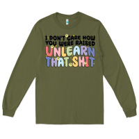 Army Green i don't care how you were raised unlearn that shit Long Sleeve Tee - MaliasSmallBusiness