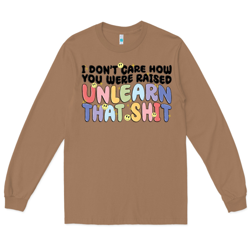 I Don't Care How You Were Raised Unlearn That Shit Long Sleeve Tee by MaliasSmallBusiness | Teevron