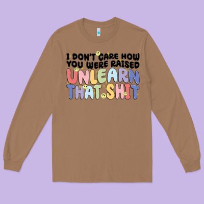 I Don't Care How You Were Raised Unlearn That Shit Long Sleeve Tee Designed By Maliassmallbusiness