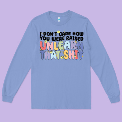 I Dont Care How You Were Raised Unlearn That Shit Long Sleeve Tee Designed By Maliassmallbusiness