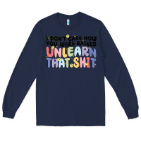 Navy i dont care how you were raised unlearn that shit Long Sleeve Tee - MaliasSmallBusiness