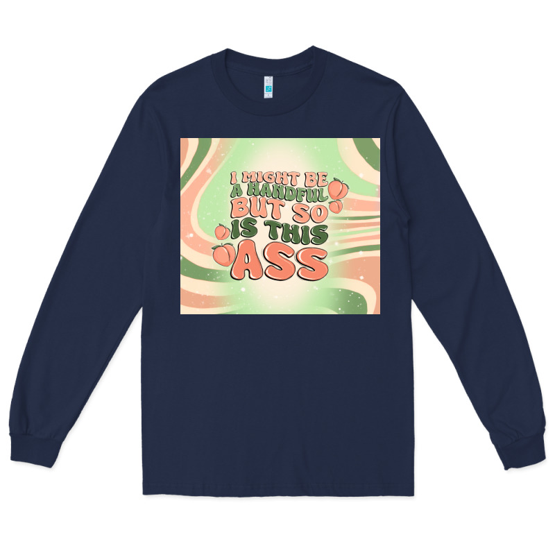 I Might Be A Handful But So Is This Ass Long Sleeve Tee by MaliasSmallBusiness | Teevron