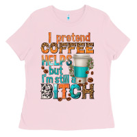 Bubblegum Pink i pretend coffee helps but im stil a bitch Ladies Tee - texasbilliewilder