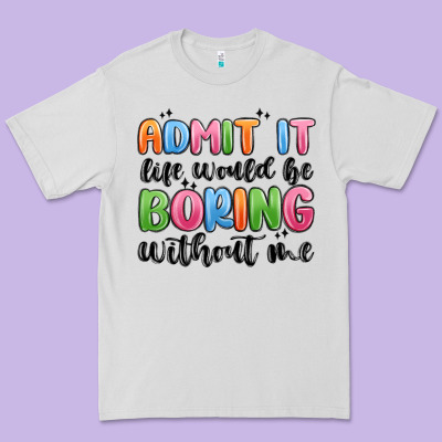 Premium Tee admit it life would be boring without me
