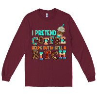 Burgundy ı pretend coffee helps but ı am still a bitch Long Sleeve Tee - AdoDesignShop
