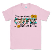 First We Drink Coffee Then We Do This Classic Tee | Teevron