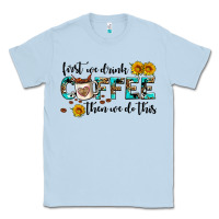 Dusty Blue first we drink coffee then we do this Classic Tee - AdoDesignShop