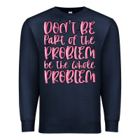 Don't Be Part Of The Problem Be The Whole Problem Premium Sweatshirt | Teevron
