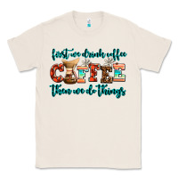 Natural first we drink coffee then we do things Classic Tee - AdoDesignShop