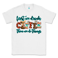 White first we drink coffee then we do things Classic Tee - AdoDesignShop