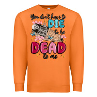 You Don't Have To Die To Be Dead To Me Premium Sweatshirt | Teevron