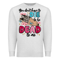 Oatmeal Heather you don't have to die to be dead to me Premium Sweatshirt - MaliasSmallBusiness