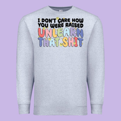 I Don't Care How You Were Raised Unlearn That Shit Premium Sweatshirt Designed By Maliassmallbusiness