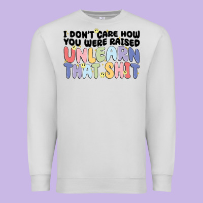 I Dont Care How You Were Raised Unlearn That Shit Premium Sweatshirt Designed By Maliassmallbusiness