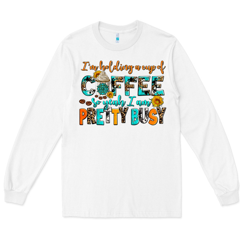 I Am Holding A Cup Of Coffee So Yeah Iam Pretty Bu Long Sleeve Tee by AdoDesignShop | Teevron