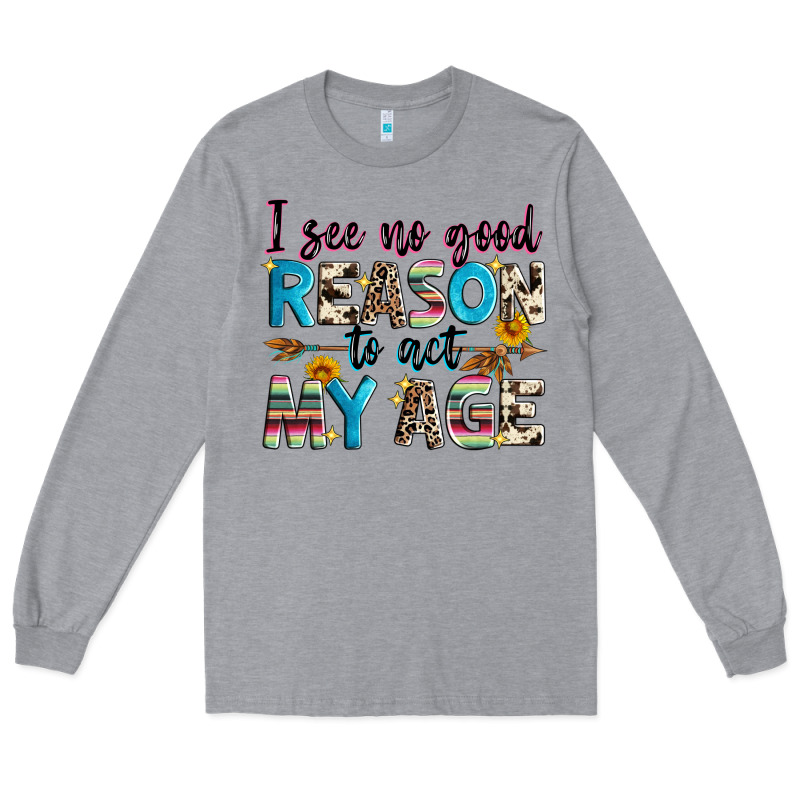 I See No Good Reason To Act My Age Long Sleeve Tee by Zillion Design Studio | Teevron