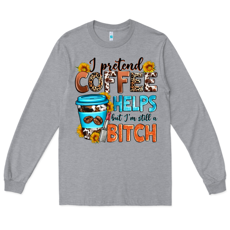 I Pretend Coffee Helps But I'm Still A Bitch Long Sleeve Tee by Zillion Design Studio | Teevron