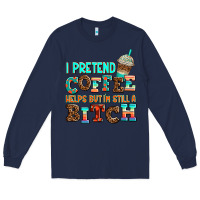 Navy ı pretend coffee helps but ı am still a bitch Long Sleeve Tee - AdoDesignShop