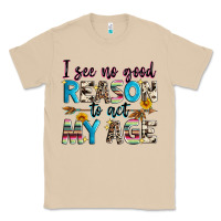 I See No Good Reason To Act My Age Classic Tee | Teevron