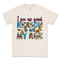 Natural i see no good reason to act my age Classic Tee - Zillion Design Studio