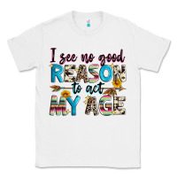 White i see no good reason to act my age Classic Tee - Zillion Design Studio