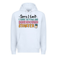 Sorry I Can T I Have To Feed My Sourdough Starter Premium Hoodie | Teevron