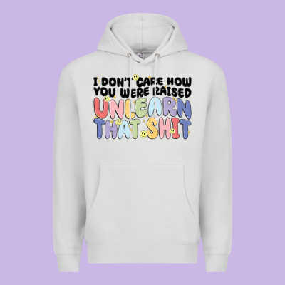 I Don't Care How You Were Raised Unlearn That Shit Premium Hoodie Designed By Maliassmallbusiness