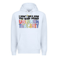 I Dont Care How You Were Raised Unlearn That Shit Premium Hoodie | Teevron